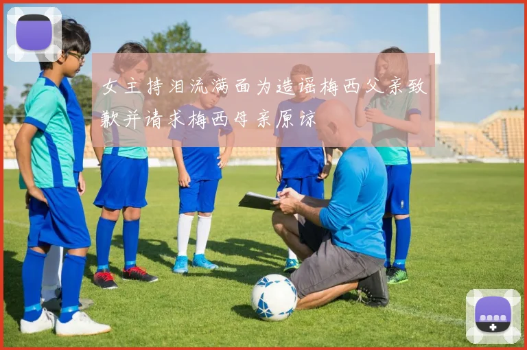 女主持泪流满面为造谣梅西父亲致歉并请求梅西母亲原谅