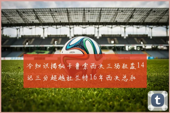 冷知识揭秘卡鲁索西决三场狂轰14记三分超越杜兰特16年西决总和