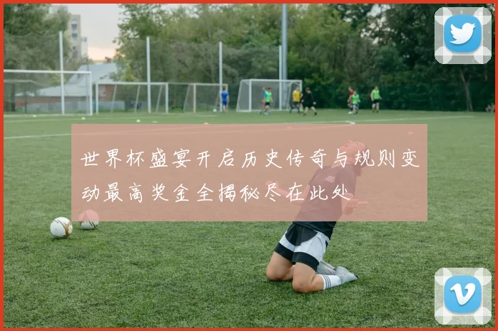 世界杯盛宴开启历史传奇与规则变动最高奖金全揭秘尽在此处
