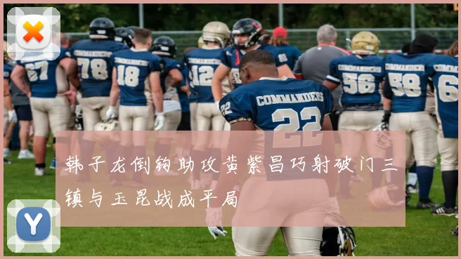 韩子龙倒钩助攻黄紫昌巧射破门三镇与玉昆战成平局