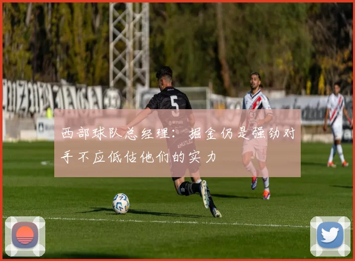 西部球队总经理：掘金仍是强劲对手不应低估他们的实力