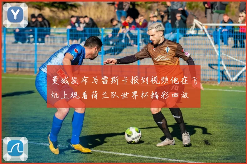 曼城发布马雷斯卡报到视频他在飞机上观看荷兰队世界杯精彩回放