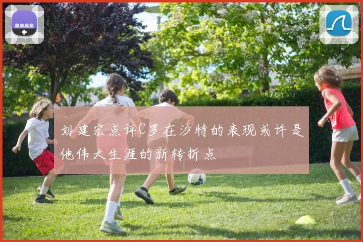 刘建宏点评C罗在沙特的表现或许是他伟大生涯的新转折点