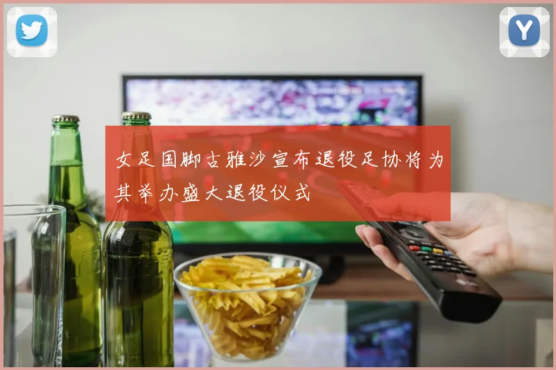 女足国脚古雅沙宣布退役足协将为其举办盛大退役仪式