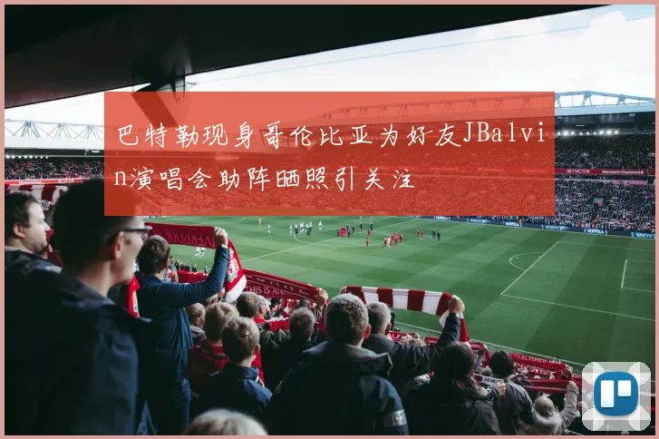 巴特勒现身哥伦比亚为好友JBalvin演唱会助阵晒照引关注