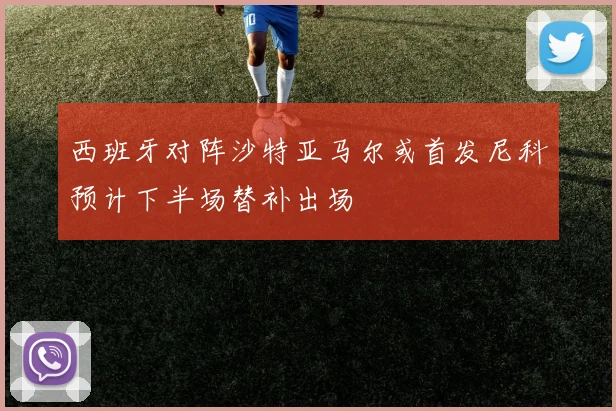 西班牙对阵沙特亚马尔或首发尼科预计下半场替补出场