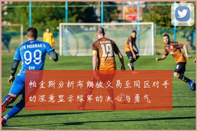 帕金斯分析布朗被交易至同区对手的深意显示绿军的决心与勇气