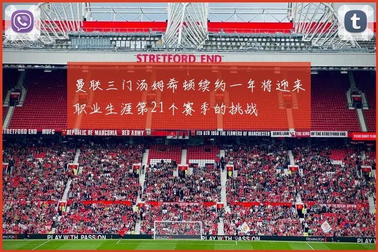 曼联三门汤姆希顿续约一年将迎来职业生涯第21个赛季的挑战