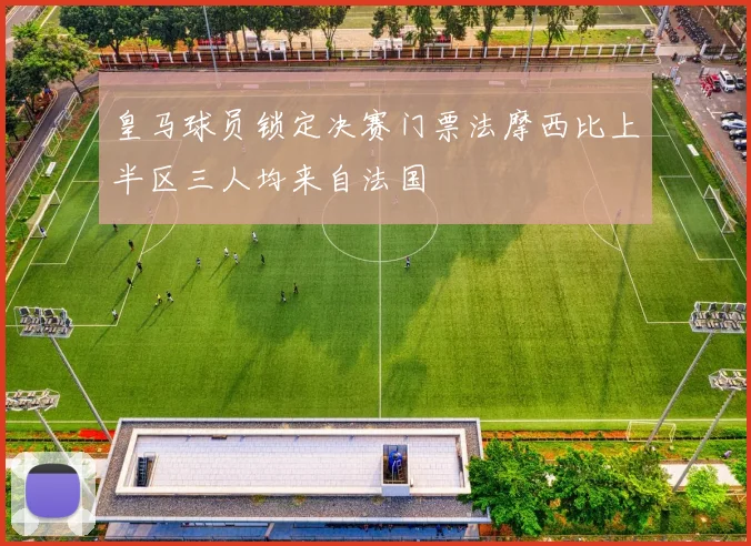 皇马球员锁定决赛门票法摩西比上半区三人均来自法国
