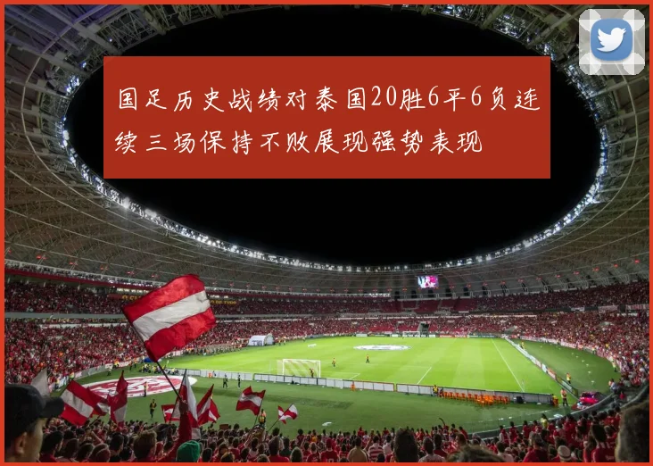 国足历史战绩对泰国20胜6平6负连续三场保持不败展现强势表现