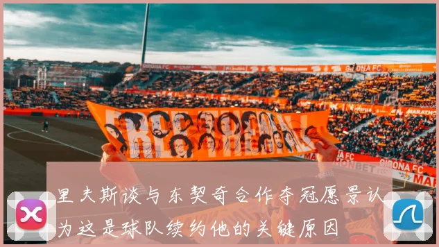 里夫斯谈与东契奇合作夺冠愿景认为这是球队续约他的关键原因