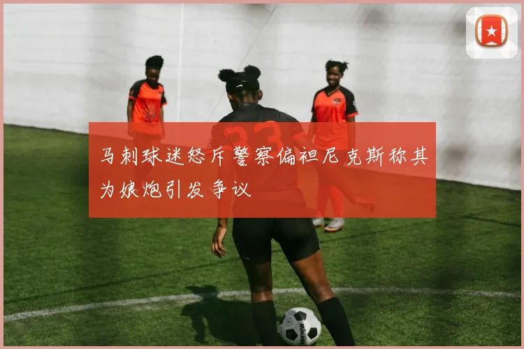 马刺球迷怒斥警察偏袒尼克斯称其为娘炮引发争议