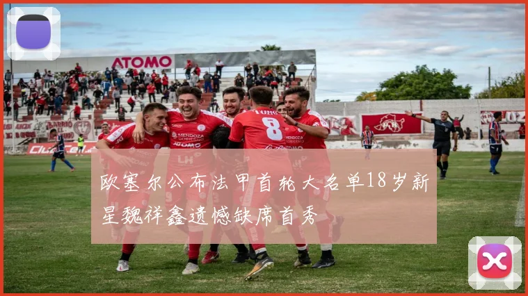 欧塞尔公布法甲首轮大名单18岁新星魏祥鑫遗憾缺席首秀