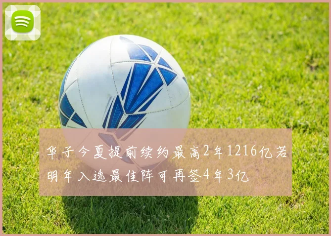 华子今夏提前续约最高2年1216亿若明年入选最佳阵可再签4年3亿