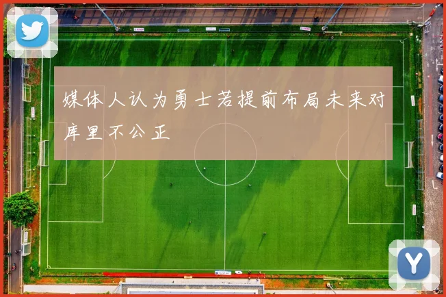 媒体人认为勇士若提前布局未来对库里不公正