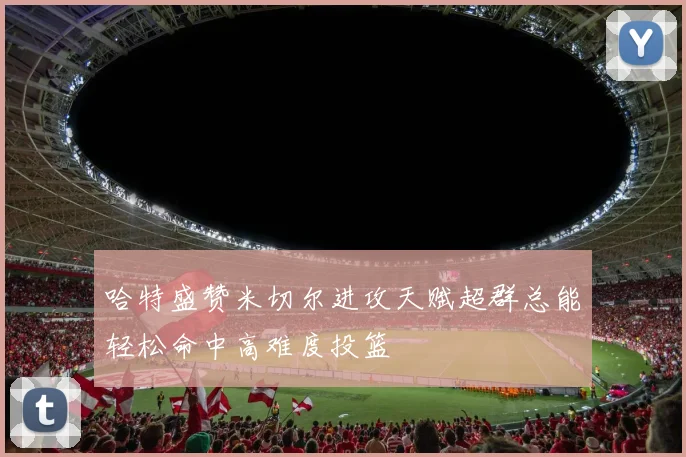 哈特盛赞米切尔进攻天赋超群总能轻松命中高难度投篮