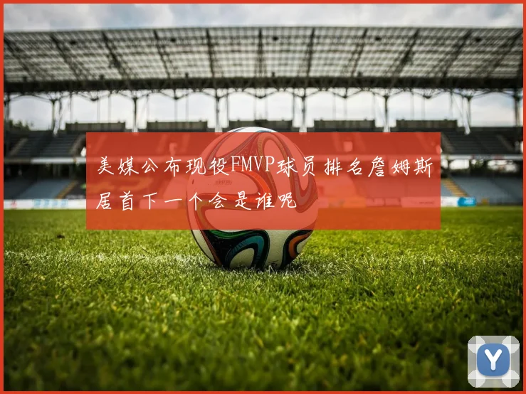 美媒公布现役FMVP球员排名詹姆斯居首下一个会是谁呢