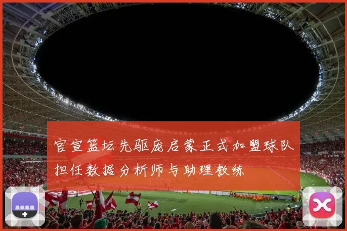 官宣篮坛先驱庞启蒙正式加盟球队担任数据分析师与助理教练