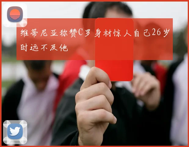 维蒂尼亚称赞C罗身材惊人自己26岁时远不及他