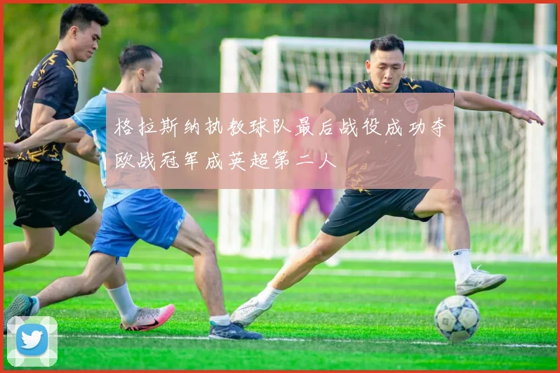 格拉斯纳执教球队最后战役成功夺欧战冠军成英超第二人