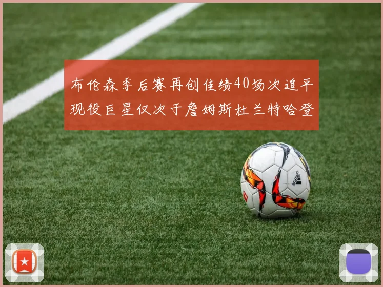 布伦森季后赛再创佳绩40场次追平现役巨星仅次于詹姆斯杜兰特哈登