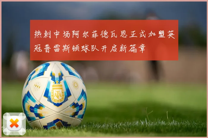 热刺中场阿尔菲德瓦恩正式加盟英冠普雷斯顿球队开启新篇章