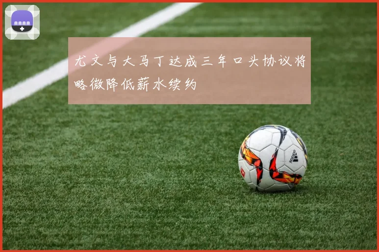 尤文与大马丁达成三年口头协议将略微降低薪水续约
