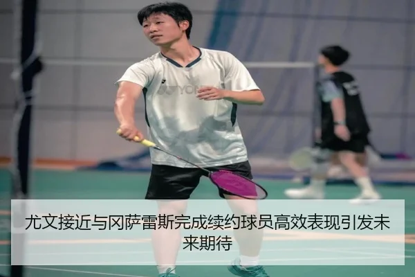 尤文接近与冈萨雷斯完成续约球员高效表现引发未来期待